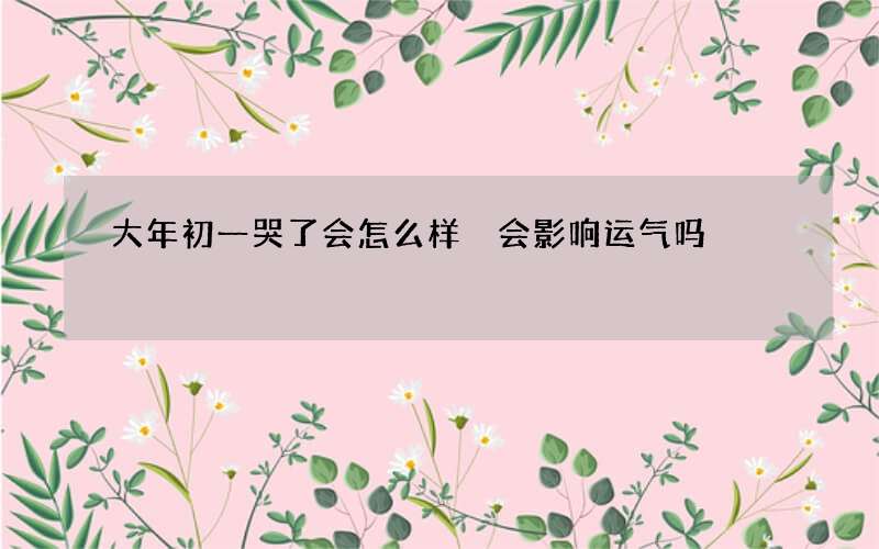 大年初一哭了会怎么样 会影响运气吗